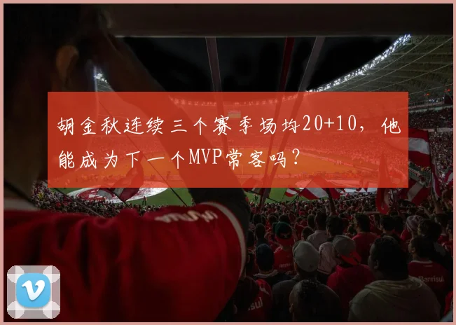 胡金秋连续三个赛季场均20+10，他能成为下一个MVP常客吗？