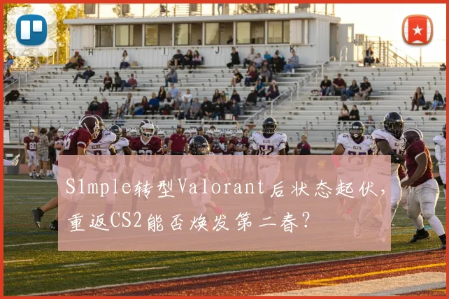 S1mple转型Valorant后状态起伏，重返CS2能否焕发第二春？