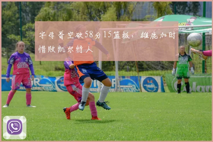 字母哥空砍58分15篮板，雄鹿加时惜败凯尔特人