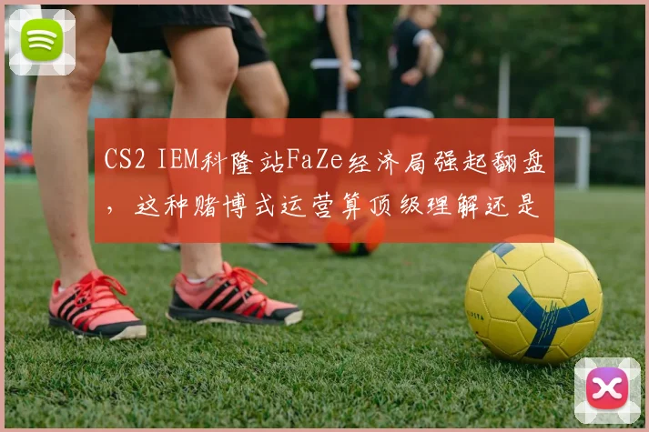 CS2 IEM科隆站FaZe经济局强起翻盘，这种赌博式运营算顶级理解还是自大失控？