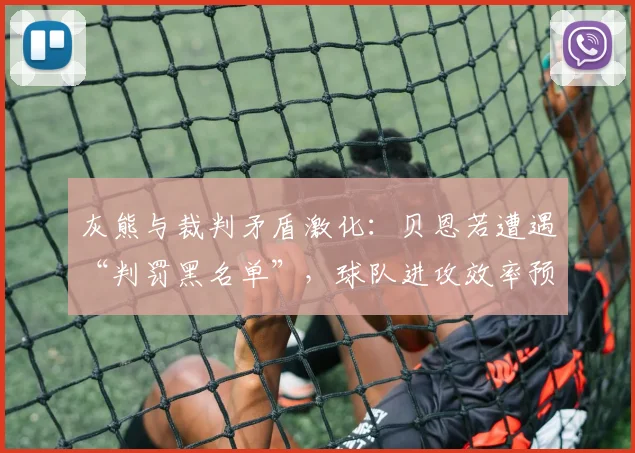 灰熊与裁判矛盾激化：贝恩若遭遇“判罚黑名单”，球队进攻效率预计暴跌