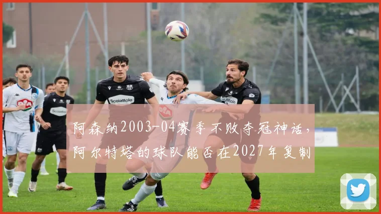 阿森纳2003-04赛季不败夺冠神话，阿尔特塔的球队能否在2027年复制？