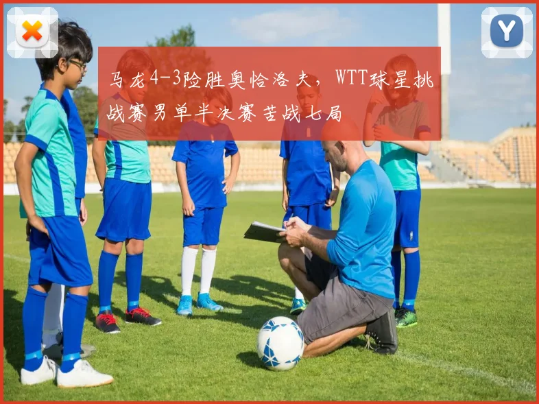 马龙4-3险胜奥恰洛夫，WTT球星挑战赛男单半决赛苦战七局