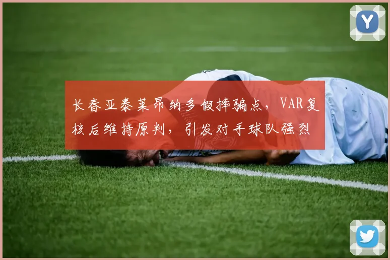 长春亚泰莱昂纳多假摔骗点,VAR复核后维持原判,引发对手球队强烈不满