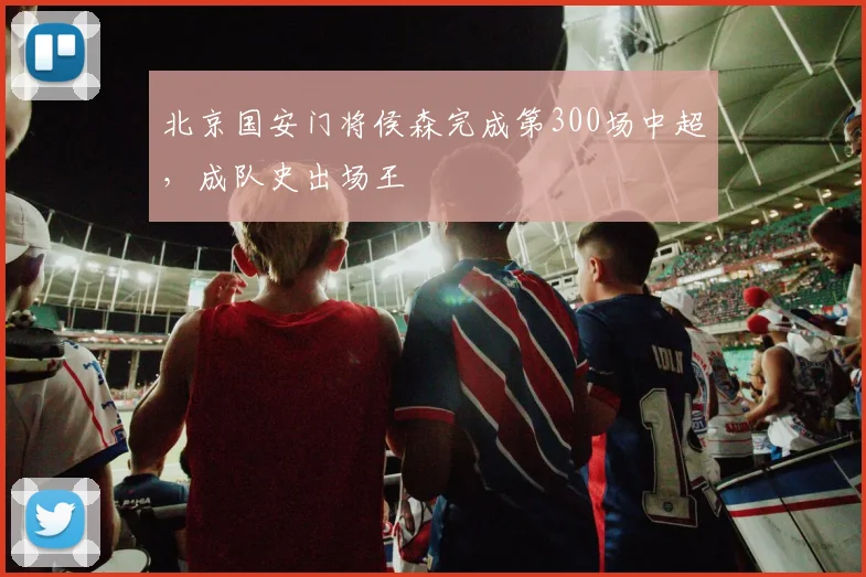 北京国安门将侯森完成第300场中超，成队史出场王