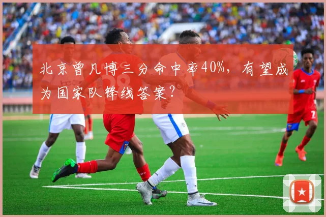 北京曾凡博三分命中率40%，有望成为国家队锋线答案？