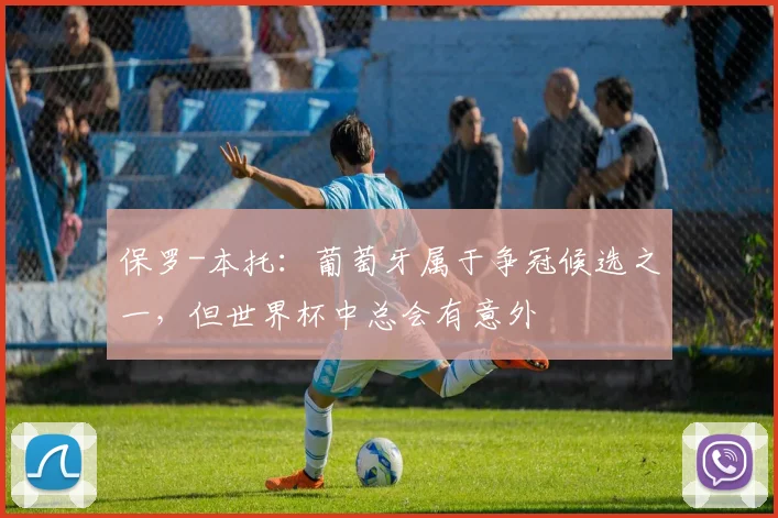 保罗-本托：葡萄牙属于争冠候选之一，但世界杯中总会有意外