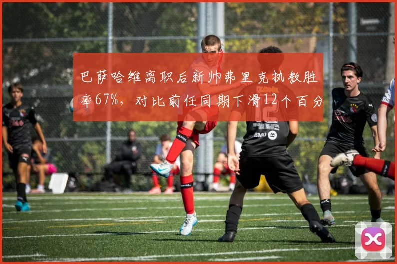 巴萨哈维离职后新帅弗里克执教胜率67%，对比前任同期下滑12个百分点